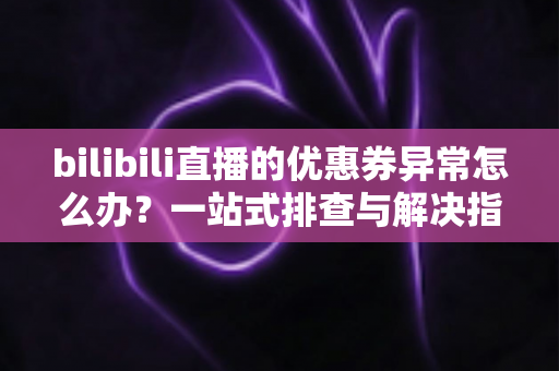 bilibili直播的优惠券异常怎么办？一站式排查与解决指南