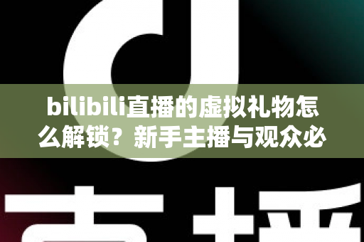 bilibili直播的虚拟礼物怎么解锁？新手主播与观众必看的完整解锁攻略与实用指南
