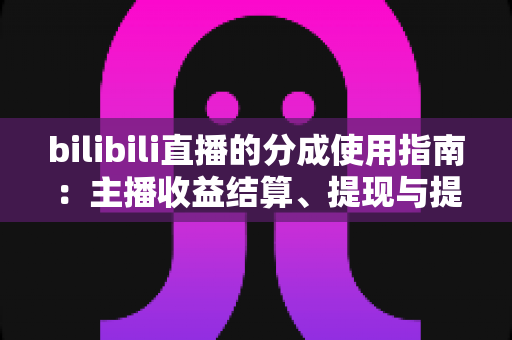 bilibili直播的分成使用指南：主播收益结算、提现与提升收入的全面解析
