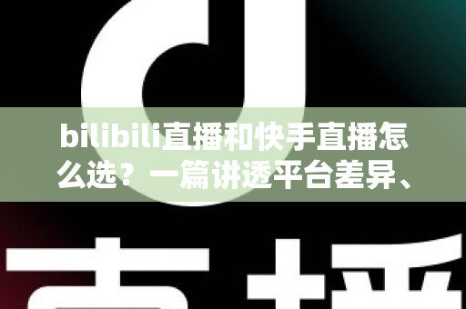 bilibili直播和快手直播怎么选?一篇讲透平台差异、流量机制与变现策略的实用指南 bilibili直播和快手直播怎么选?一篇讲透平台差异、流量机制与变现策略的实用指南