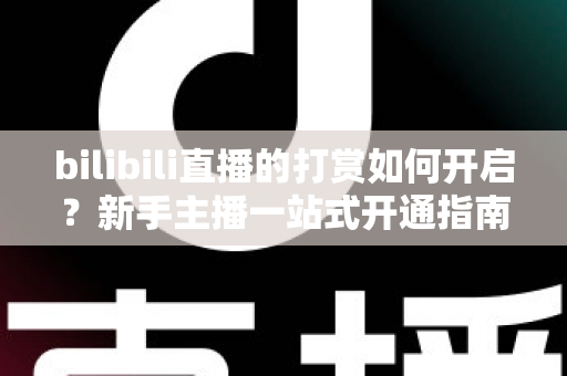 bilibili直播的打赏如何开启?新手主播一站式开通指南与涨粉变现全攻略 bilibili直播的打赏如何开启?新手主播一站式开通指南与涨粉变现全攻略