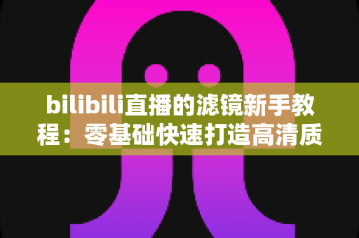 bilibili直播的滤镜新手教程：零基础快速打造高清质感直播间的实用指南