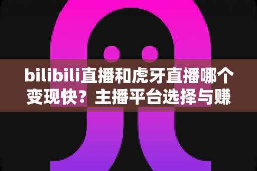 bilibili直播和虎牙直播哪个变现快?主播平台选择与赚钱速度全面深度解析 bilibili直播和虎牙直播哪个变现快?主播平台选择与赚钱速度全面深度解析