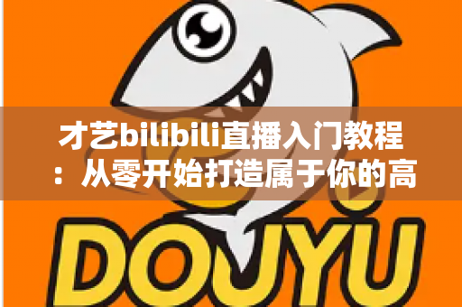 才艺bilibili直播入门教程：从零开始打造属于你的高人气直播间