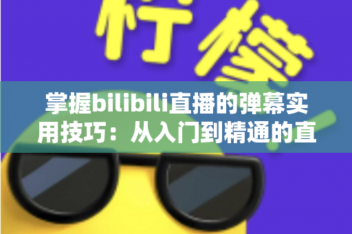 掌握bilibili直播的弹幕实用技巧:从入门到精通的直播互动全攻略 掌握bilibili直播的弹幕实用技巧:从入门到精通的直播互动全攻略