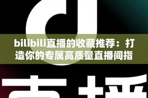 bilibili直播的收藏推荐：打造你的专属高质量直播间指南