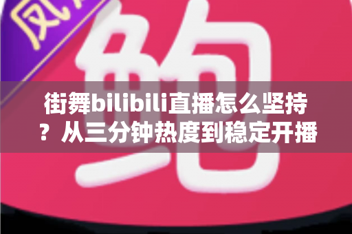 街舞bilibili直播怎么坚持？从三分钟热度到稳定开播的完整生存指南