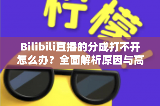 Bilibili直播的分成打不开怎么办？全面解析原因与高效解决方案