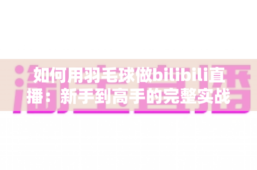 如何用羽毛球做bilibili直播：新手到高手的完整实战指南