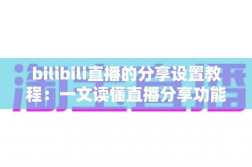 bilibili直播的分享设置教程：一文读懂直播分享功能，快速提升直播间人气与曝光度