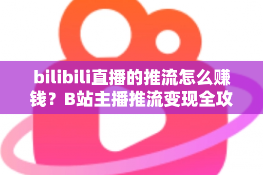 bilibili直播的推流怎么赚钱？B站主播推流变现全攻略与实用技巧大揭秘