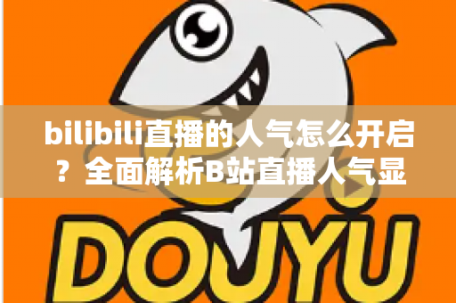bilibili直播的人气怎么开启？全面解析B站直播人气显示与提升攻略