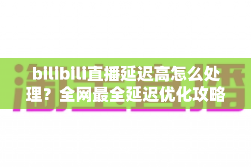 bilibili直播延迟高怎么处理?全网最全延迟优化攻略,助你畅享流畅直播体验 bilibili直播延迟高怎么处理?全网最全延迟优化攻略,助你畅享流畅直播体验