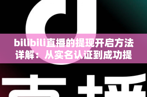 bilibili直播的提现开启方法详解：从实名认证到成功提现的完整指南