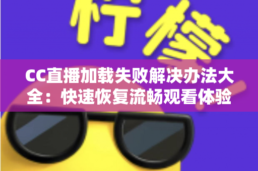 CC直播加载失败解决办法大全：快速恢复流畅观看体验的实用指南
