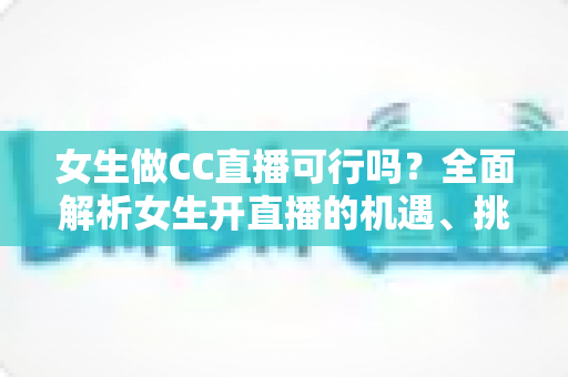 女生做CC直播可行吗？全面解析女生开直播的机遇、挑战与实战指南