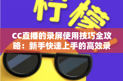 CC直播的录屏使用技巧全攻略:新手快速上手的高效录屏实战秘籍 CC直播的录屏使用技巧全攻略:新手快速上手的高效录屏实战秘籍