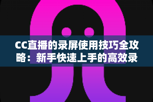 CC直播的录屏使用技巧全攻略:新手快速上手的高效录屏实战秘籍 CC直播的录屏使用技巧全攻略:新手快速上手的高效录屏实战秘籍