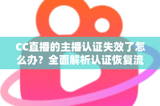 CC直播的主播认证失效了怎么办？全面解析认证恢复流程与实用预防指南