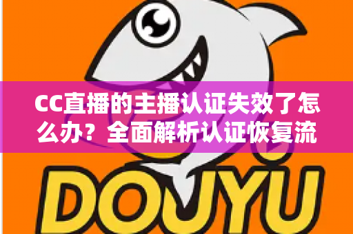 CC直播的主播认证失效了怎么办？全面解析认证恢复流程与实用预防指南