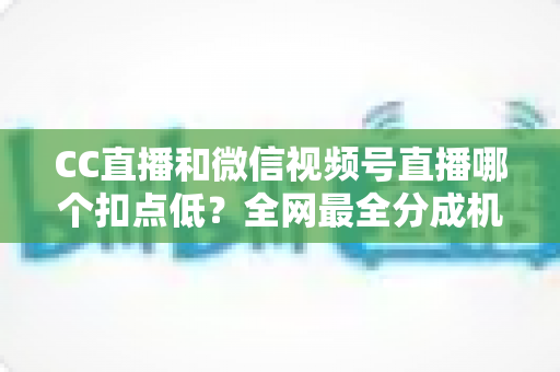 CC直播和微信视频号直播哪个扣点低？全网最全分成机制解析，助你选对平台收益最大化