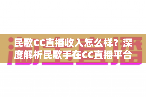 民歌CC直播收入怎么样？深度解析民歌手在CC直播平台的真实收益与赚钱技巧