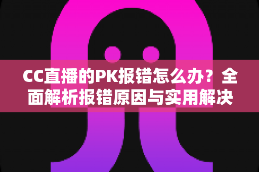 CC直播的PK报错怎么办?全面解析报错原因与实用解决方案,助你轻松恢复连麦PK功能 CC直播的PK报错怎么办?全面解析报错原因与实用解决方案,助你轻松恢复连麦PK功能