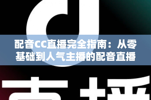 配音CC直播完全指南：从零基础到人气主播的配音直播进阶实战手册