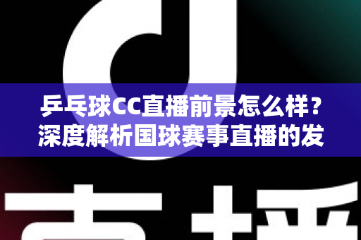 乒乓球CC直播前景怎么样?深度解析国球赛事直播的发展潜力与商业机遇 乒乓球CC直播前景怎么样?深度解析国球赛事直播的发展潜力与商业机遇