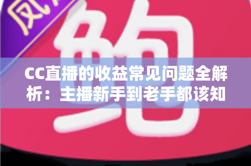 CC直播的收益常见问题全解析：主播新手到老手都该知道的赚钱指南