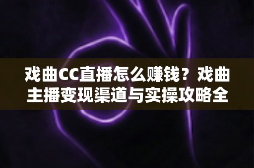 戏曲CC直播怎么赚钱?戏曲主播变现渠道与实操攻略全解析 戏曲CC直播怎么赚钱?戏曲主播变现渠道与实操攻略全解析