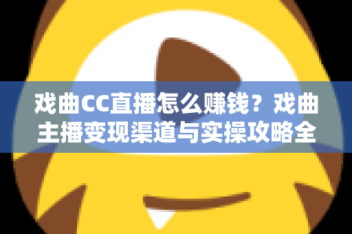 戏曲CC直播怎么赚钱?戏曲主播变现渠道与实操攻略全解析 戏曲CC直播怎么赚钱?戏曲主播变现渠道与实操攻略全解析