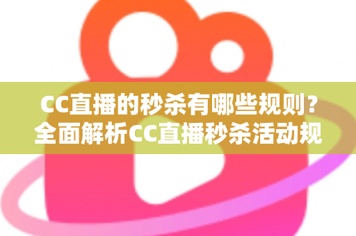 CC直播的秒杀有哪些规则？全面解析CC直播秒杀活动规则与参与技巧全攻略
