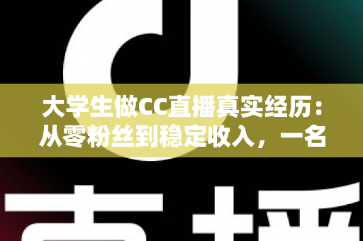 大学生做CC直播真实经历：从零粉丝到稳定收入，一名在校生的直播成长全记录
