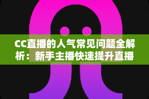 CC直播的人气常见问题全解析：新手主播快速提升直播间热度的实用指南
