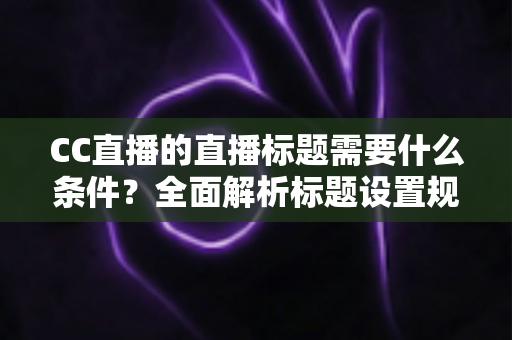 CC直播的直播标题需要什么条件?全面解析标题设置规范与高点击率优化技巧 CC直播的直播标题需要什么条件?全面解析标题设置规范与高点击率优化技巧