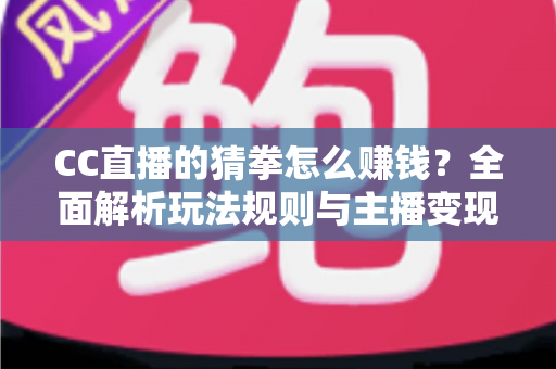 CC直播的猜拳怎么赚钱?全面解析玩法规则与主播变现技巧 CC直播的猜拳怎么赚钱?全面解析玩法规则与主播变现技巧