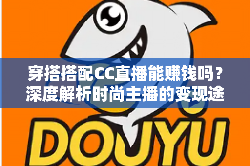穿搭搭配CC直播能赚钱吗？深度解析时尚主播的变现途径与实操指南