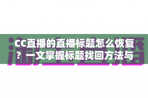 CC直播的直播标题怎么恢复？一文掌握标题找回方法与防丢失技巧