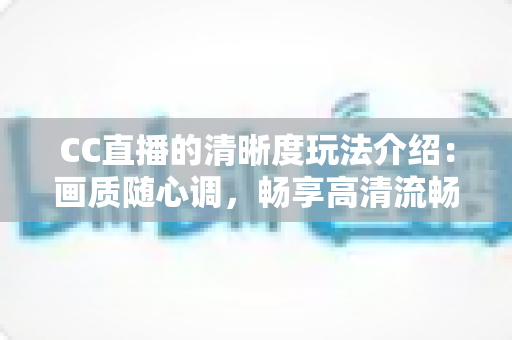 CC直播的清晰度玩法介绍：画质随心调，畅享高清流畅新体验