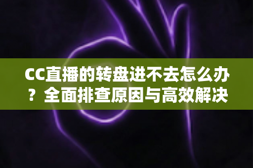 CC直播的转盘进不去怎么办?全面排查原因与高效解决方法一站式指南 CC直播的转盘进不去怎么办?全面排查原因与高效解决方法一站式指南