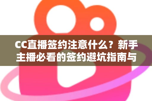 CC直播签约注意什么？新手主播必看的签约避坑指南与全流程解析