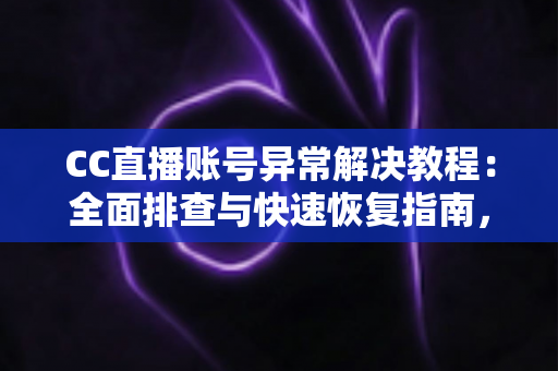 CC直播账号异常解决教程：全面排查与快速恢复指南，助您顺利重返直播间