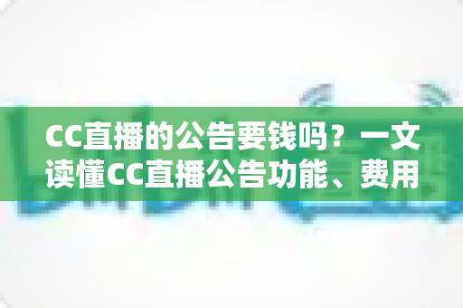 CC直播的公告要钱吗？一文读懂CC直播公告功能、费用与推广全攻略