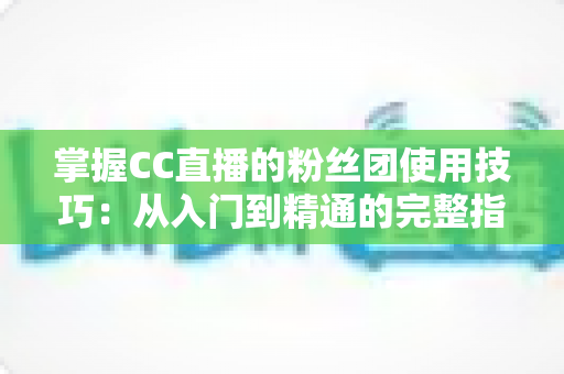 掌握CC直播的粉丝团使用技巧：从入门到精通的完整指南