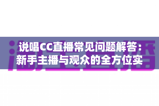 说唱CC直播常见问题解答:新手主播与观众的全方位实用指南 说唱CC直播常见问题解答:新手主播与观众的全方位实用指南