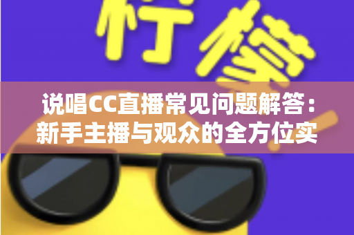 说唱CC直播常见问题解答：新手主播与观众的全方位实用指南
