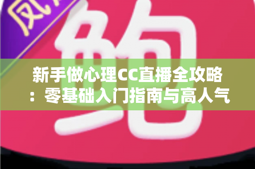 新手做心理CC直播全攻略：零基础入门指南与高人气运营实战技巧