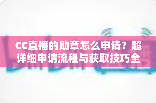 CC直播的勋章怎么申请?超详细申请流程与获取技巧全攻略 CC直播的勋章怎么申请?超详细申请流程与获取技巧全攻略