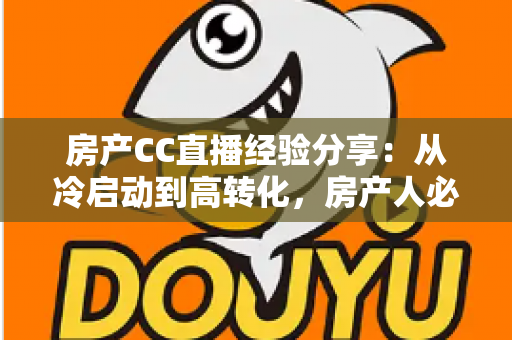 房产CC直播经验分享:从冷启动到高转化,房产人必看的直播实战指南 房产CC直播经验分享:从冷启动到高转化,房产人必看的直播实战指南